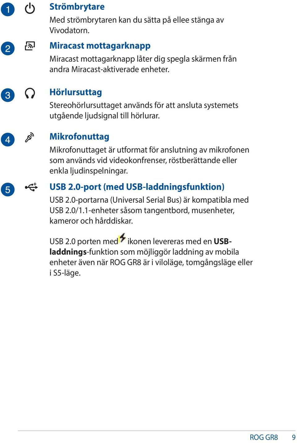 Mikrofonuttag Mikrofonuttaget är utformat för anslutning av mikrofonen som används vid videokonfrenser, röstberättande eller enkla ljudinspelningar. USB 2.0-port (med USB-laddningsfunktion) USB 2.