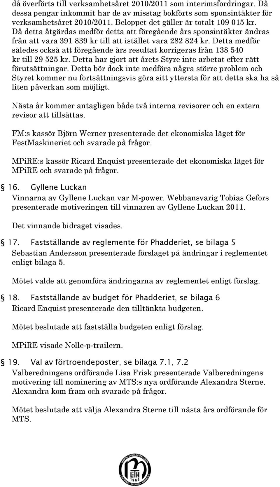 Detta medför således också att föregående års resultat korrigeras från 138 540 kr till 29 525 kr. Detta har gjort att årets Styre inte arbetat efter rätt förutsättningar.