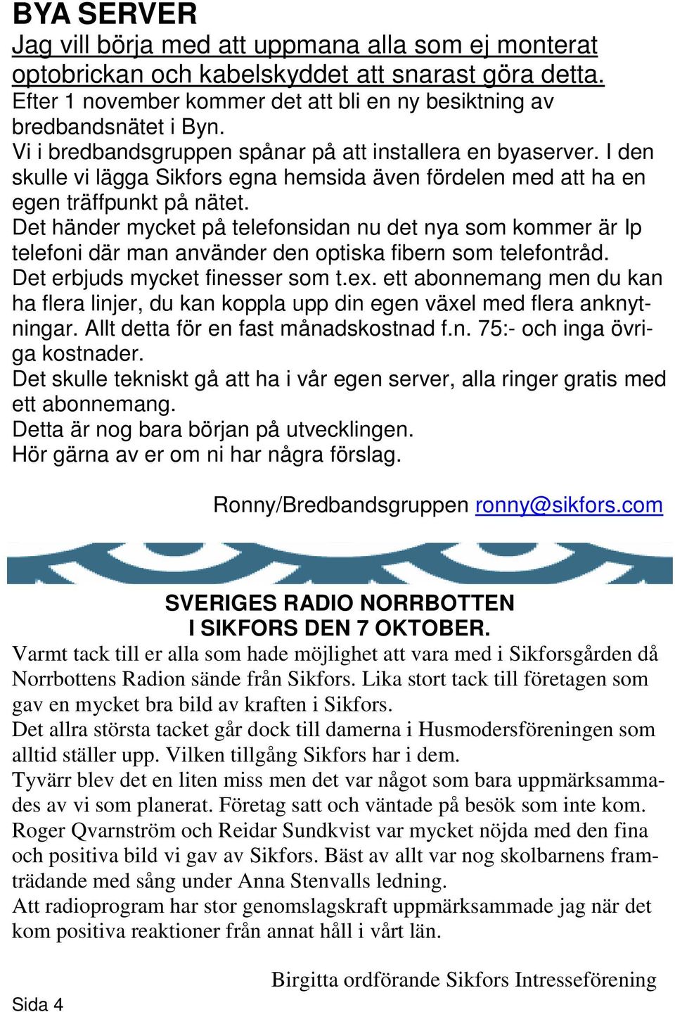 Det händer mycket på telefonsidan nu det nya som kommer är Ip telefoni där man använder den optiska fibern som telefontråd. Det erbjuds mycket finesser som t.ex.