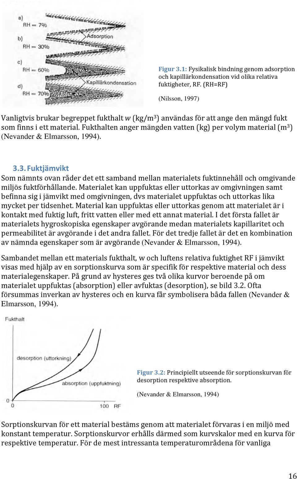 Fukthalten anger mängden vatten (kg) per volym material (m 3 ) (Nevander & Elmarsson, 1994). 3.3. Fuktjämvikt Som nämnts ovan råder det ett samband mellan materialets fuktinnehåll och omgivande miljös fuktförhållande.