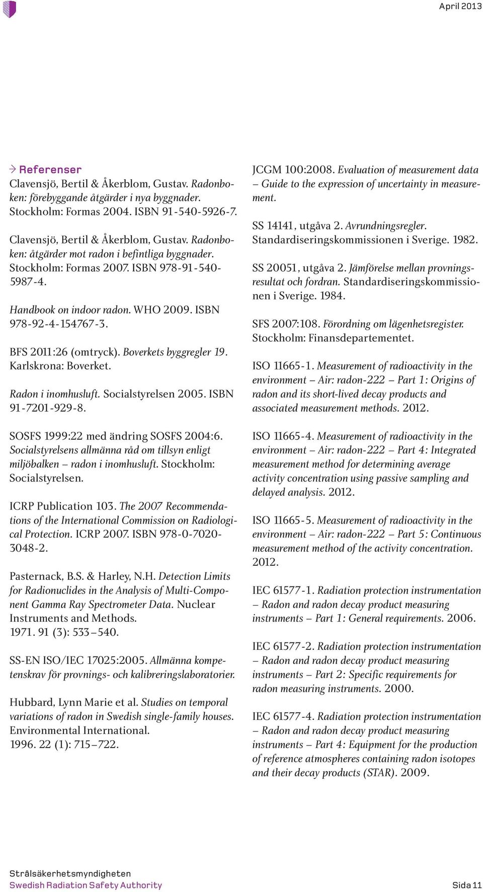 Socialstyrelsen 2005. ISBN 91-7201-929-8. SOSFS 1999:22 med ändring SOSFS 2004:6. Socialstyrelsens allmänna råd om tillsyn enligt miljöbalken radon i inomhusluft. Stockholm: Socialstyrelsen.