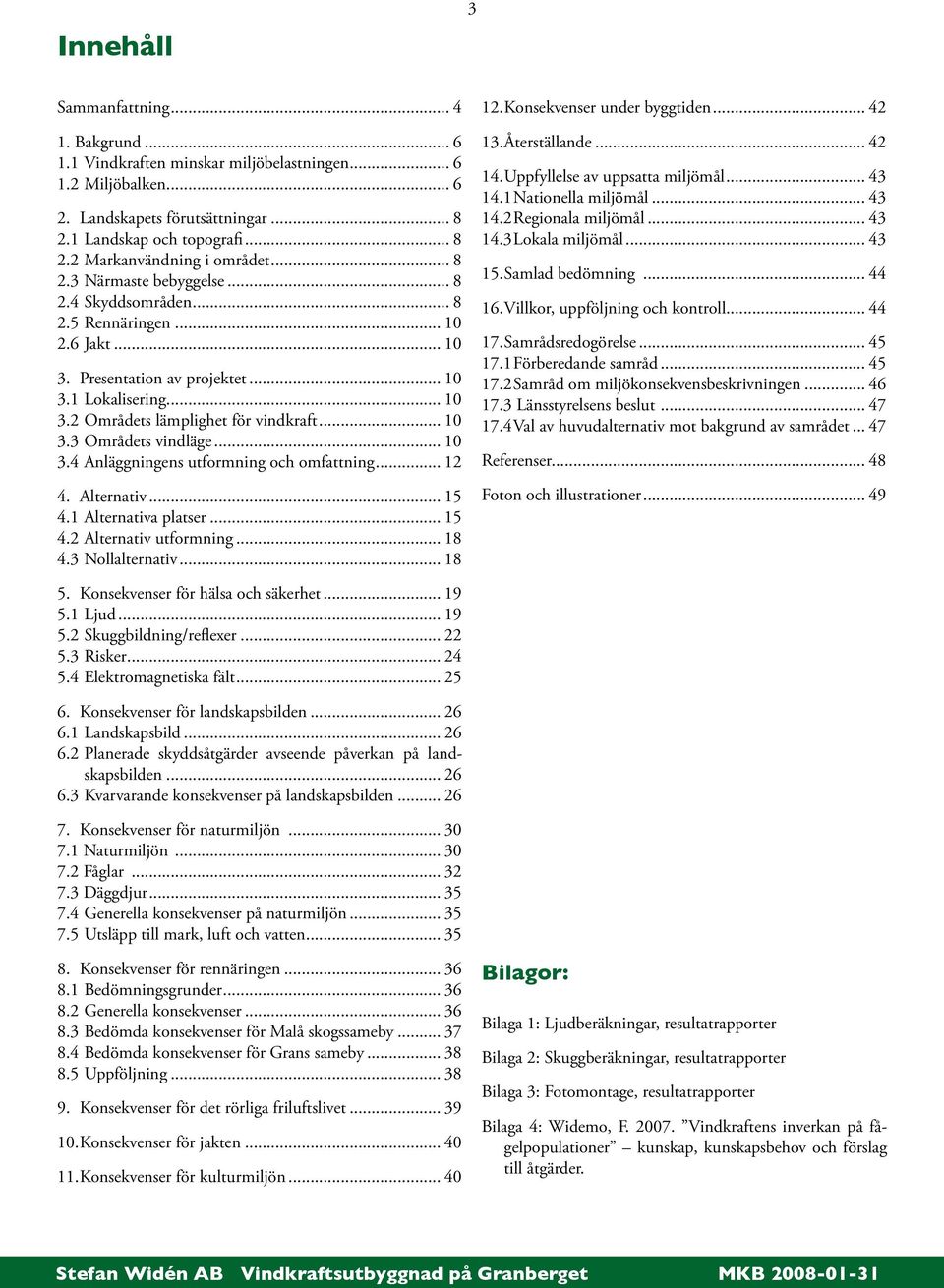 .. 10 3.4 Anläggningens utformning och omfattning... 12 4. Alternativ... 15 4.1 Alternativa platser... 15 4.2 Alternativ utformning... 18 4.3 Nollalternativ... 18 12. Konsekvenser under byggtiden.