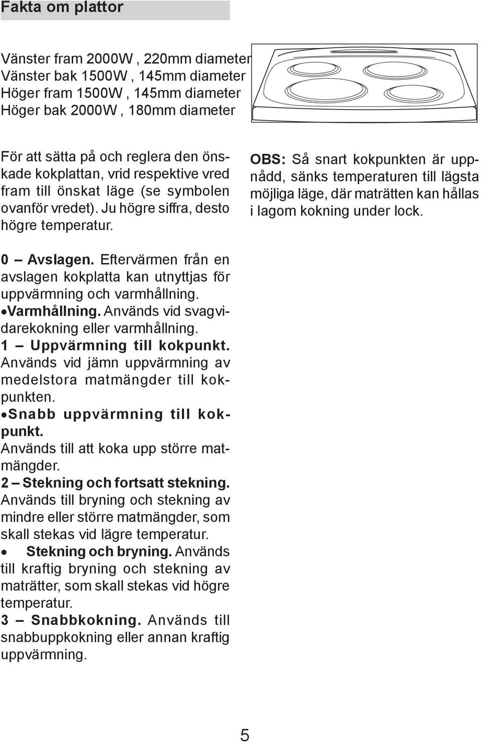 OBS: Så snart kokpunkten är uppnådd, sänks temperaturen till lägsta möjliga läge, där maträtten kan hållas i lagom kokning under lock. 0 Avslagen.