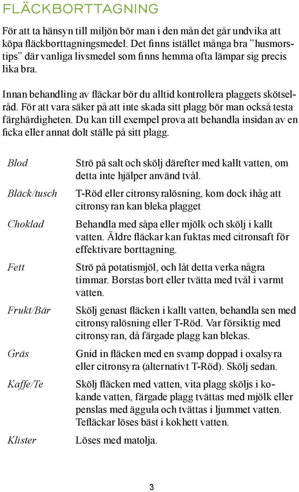 För att vara säker på att inte skada sitt plagg bör man också testa färghärdigheten. Du kan till exempel prova att behandla insidan av en ficka eller annat dolt ställe på sitt plagg.