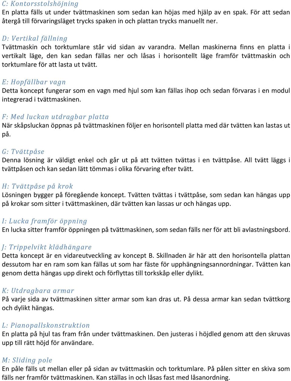Mellan maskinerna finns en platta i vertikalt läge, den kan sedan fällas ner och låsas i horisontellt läge framför tvättmaskin och torktumlare för att lasta ut tvätt.