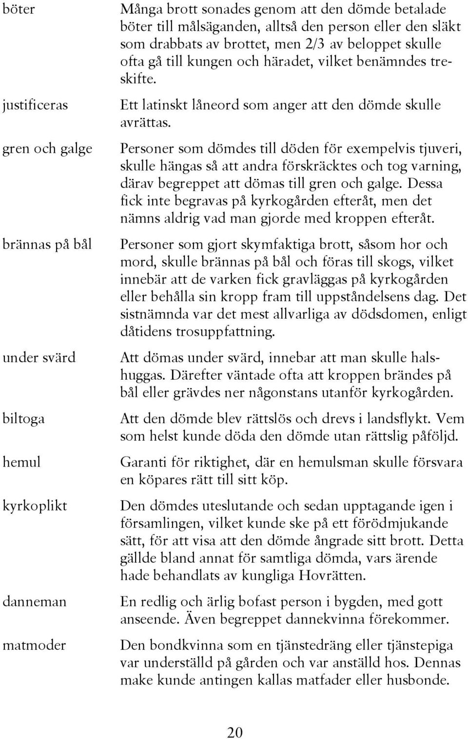 gren och galge Personer som dömdes till döden för exempelvis tjuveri, skulle hängas så att andra förskräcktes och tog varning, därav begreppet att dömas till gren och galge.