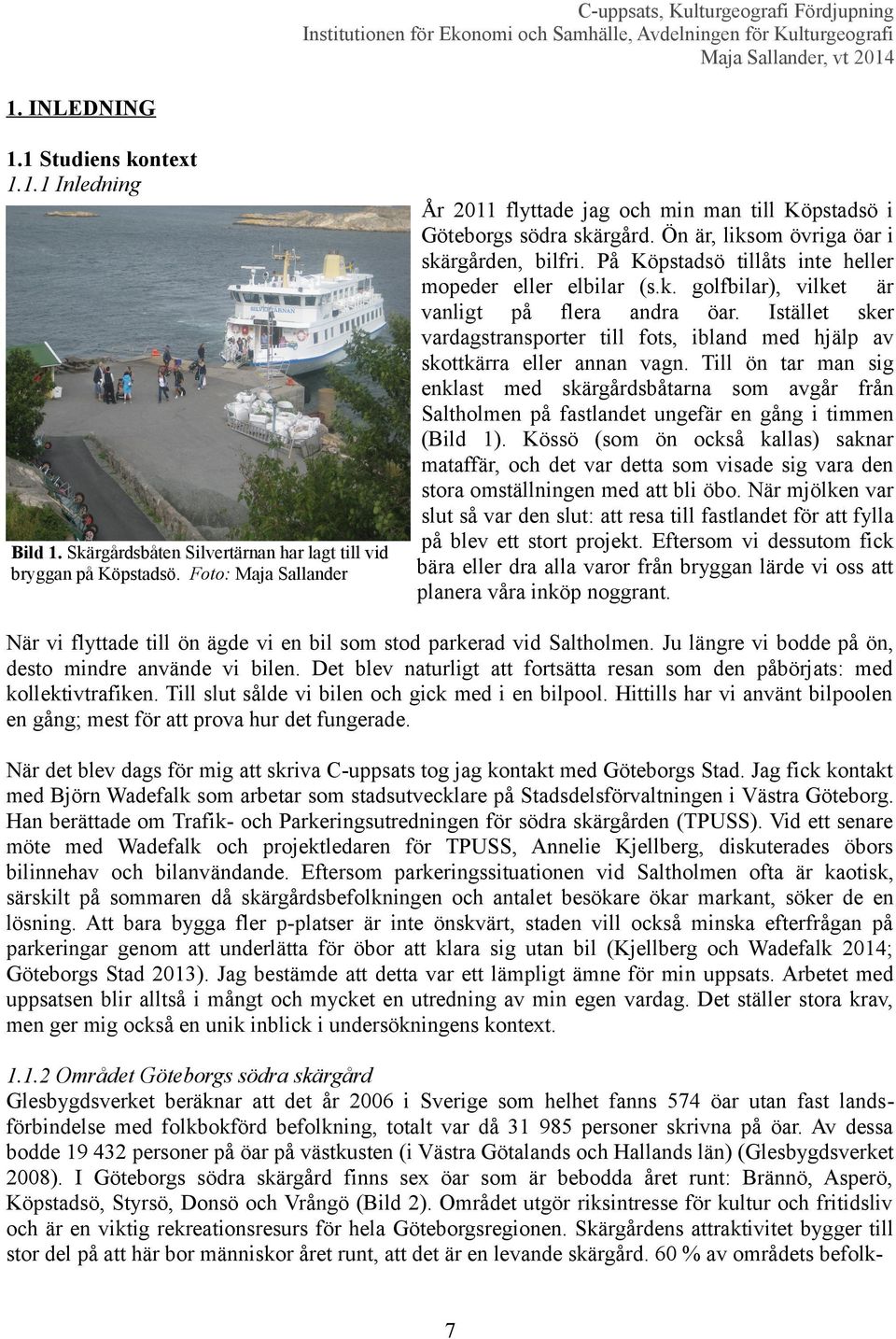 På Köpstadsö tillåts inte heller mopeder eller elbilar (s.k. golfbilar), vilket är vanligt på flera andra öar.