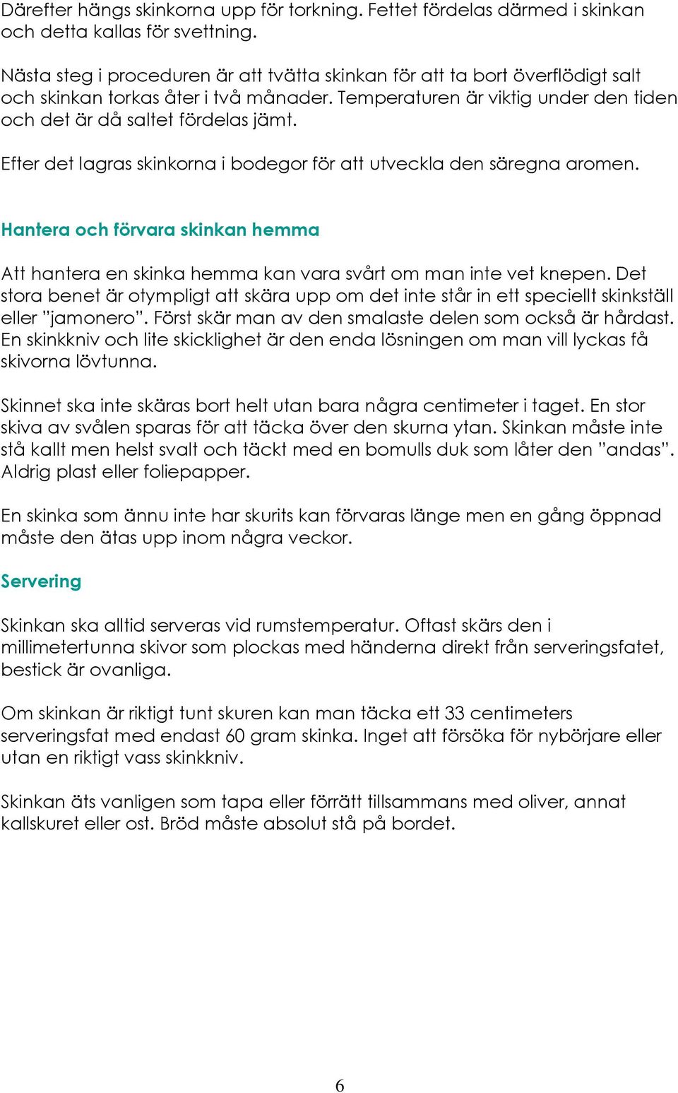 Efter det lagras skinkorna i bodegor för att utveckla den säregna aromen. Hantera och förvara skinkan hemma Att hantera en skinka hemma kan vara svårt om man inte vet knepen.
