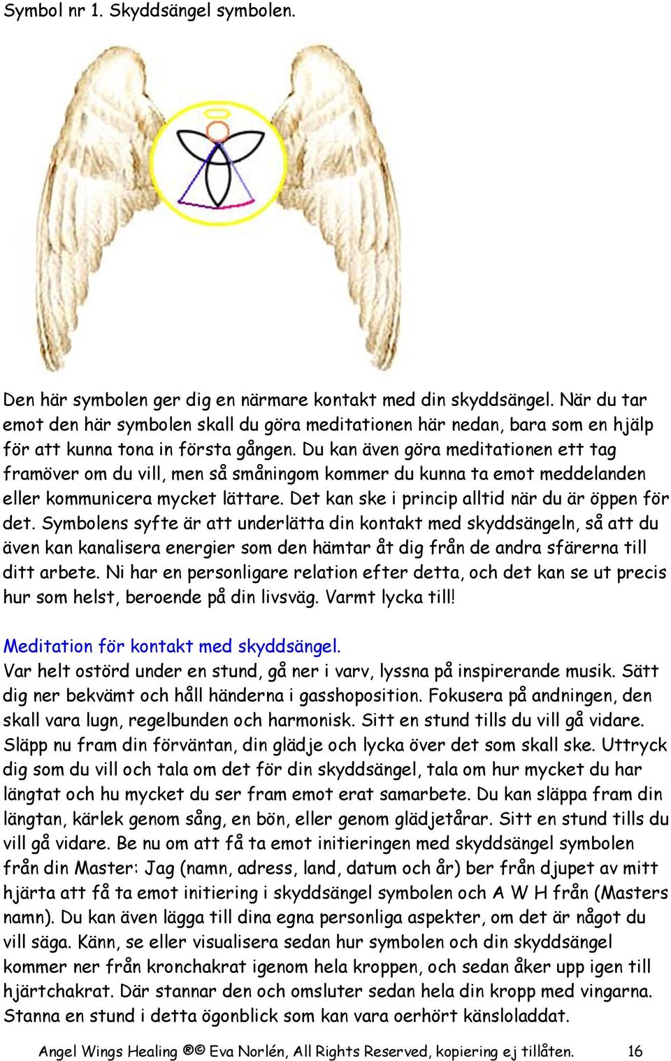 Du kan även göra meditationen ett tag framöver om du vill, men så småningom kommer du kunna ta emot meddelanden eller kommunicera mycket lättare. Det kan ske i princip alltid när du är öppen för det.