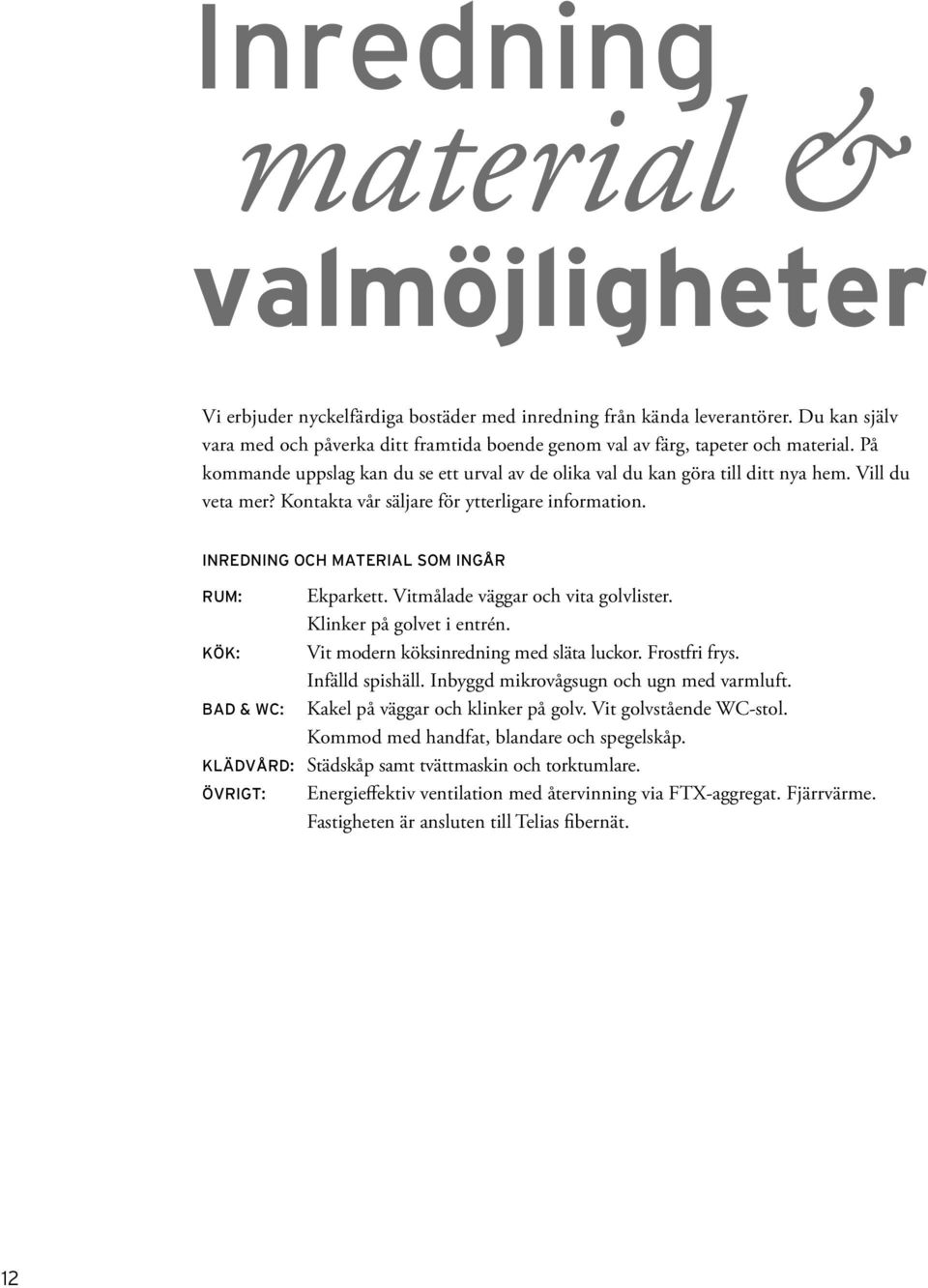 Kontakta vår säljare för ytterligare information. INREDNING OCH MATERIAL SOM INGÅR RUM: Ekparkett. Vitmålade väggar och vita golvlister. Klinker på golvet i entrén.