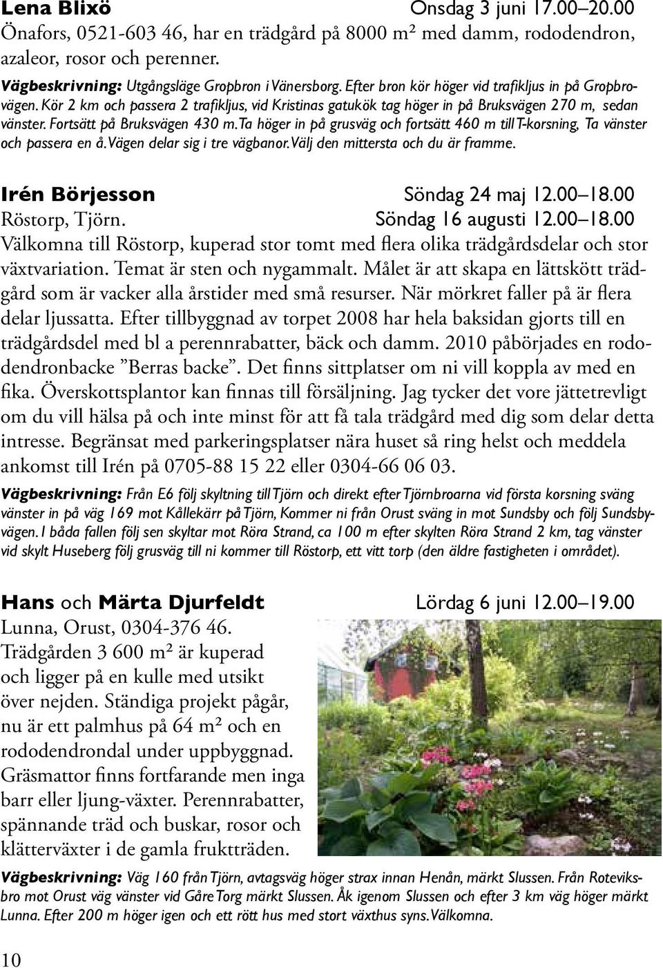 Ta höger in på grusväg och fortsätt 460 m till T-korsning, Ta vänster och passera en å. Vägen delar sig i tre vägbanor. Välj den mittersta och du är framme. Irén Börjesson Söndag 24 maj 12.00 18.