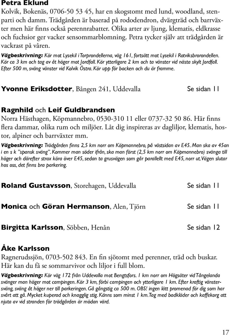 Vägbeskrivning: Kör mot Lysekil i Torprondellerna, väg 161, fortsätt mot Lysekil i Rotviksbrorondellen. Kör ca 3 km och tag av åt höger mot Jordfall.