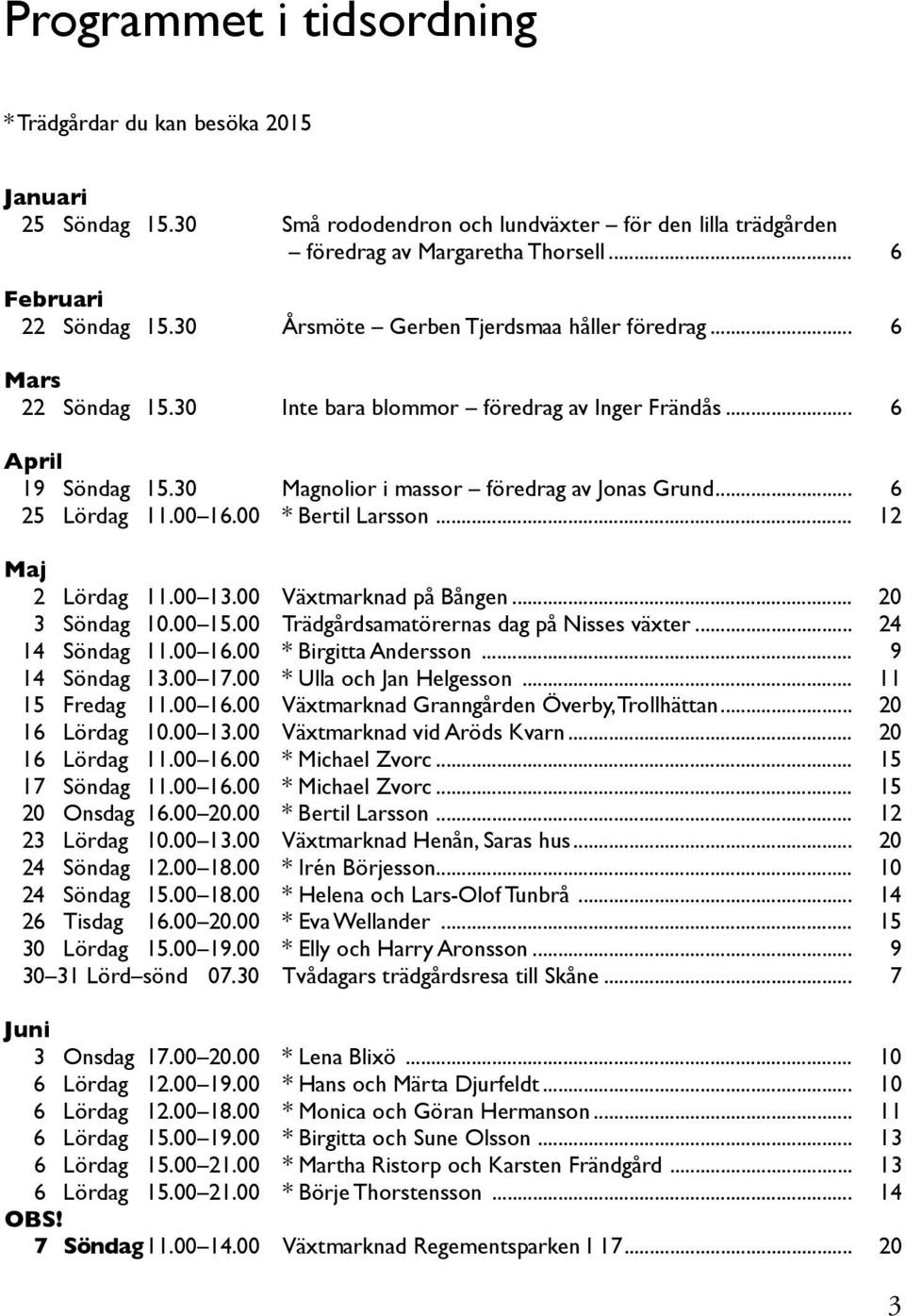 00 16.00 * Bertil Larsson... 12 Maj 2 Lördag 11.00 13.00 Växtmarknad på Bången... 20 3 Söndag 10.00 15.00 Trädgårdsamatörernas dag på Nisses växter... 24 14 Söndag 11.00 16.00 * Birgitta Andersson.