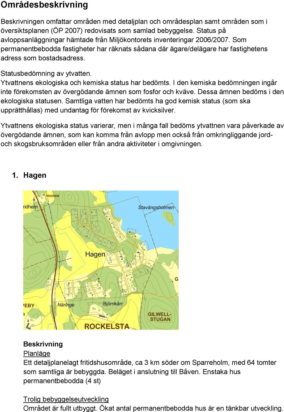 Statusbedömning av ytvatten. Ytvattnens ekologiska och kemiska status har bedömts. I den kemiska bedömningen ingår inte förekomsten av övergödande ämnen som fosfor och kväve.