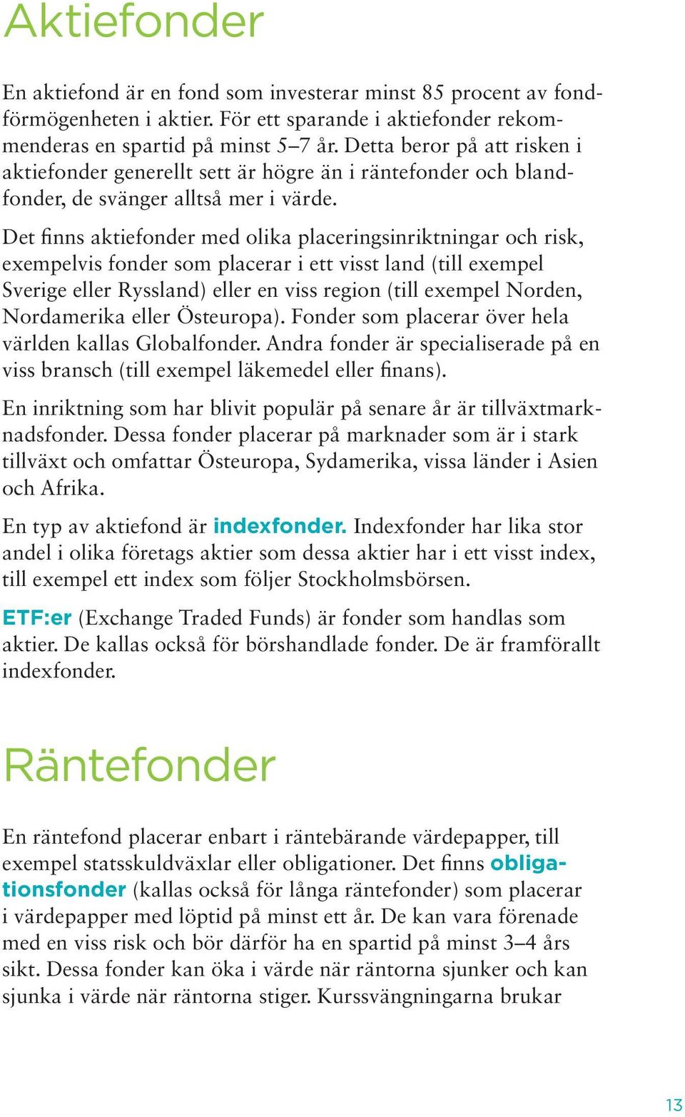 Det finns aktiefonder med olika placeringsinriktningar och risk, exempelvis fonder som placerar i ett visst land (till exempel Sverige eller Ryssland) eller en viss region (till exempel Norden,