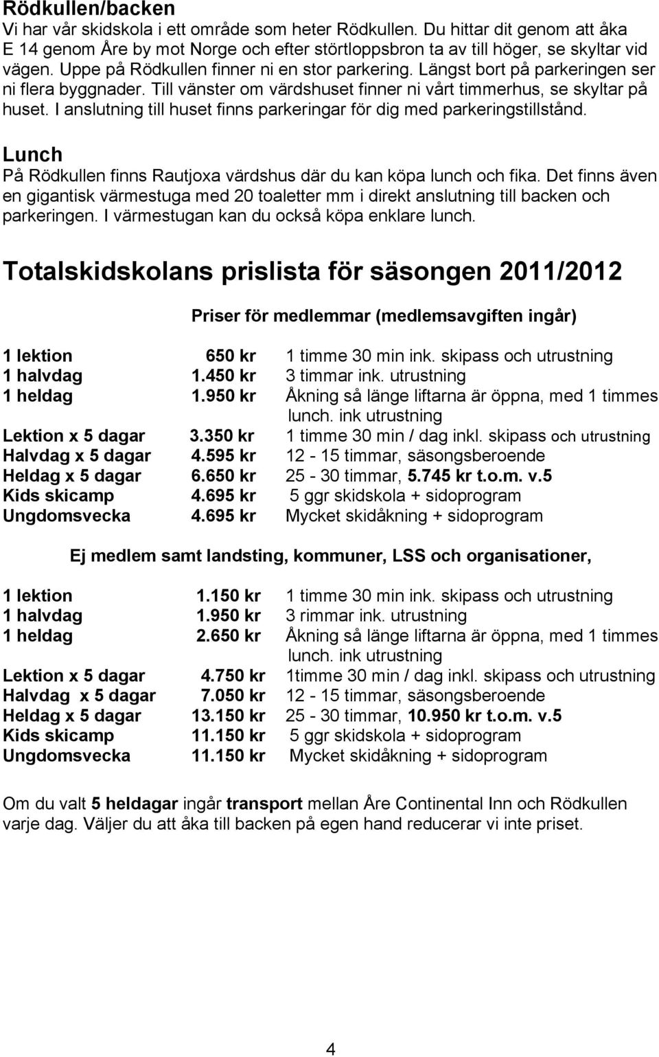 I anslutning till huset finns parkeringar för dig med parkeringstillstånd. Lunch På Rödkullen finns Rautjoxa värdshus där du kan köpa lunch och fika.