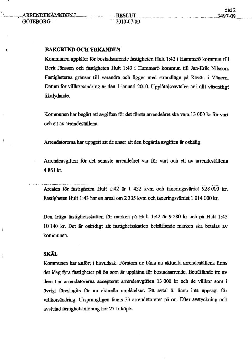 till Jan-Erik Nilsson. Fastigheterna gränsar till varandra och ligger med strandläge på Rävön i Vänern. Datum för villkorsändring är den l januari 2010.