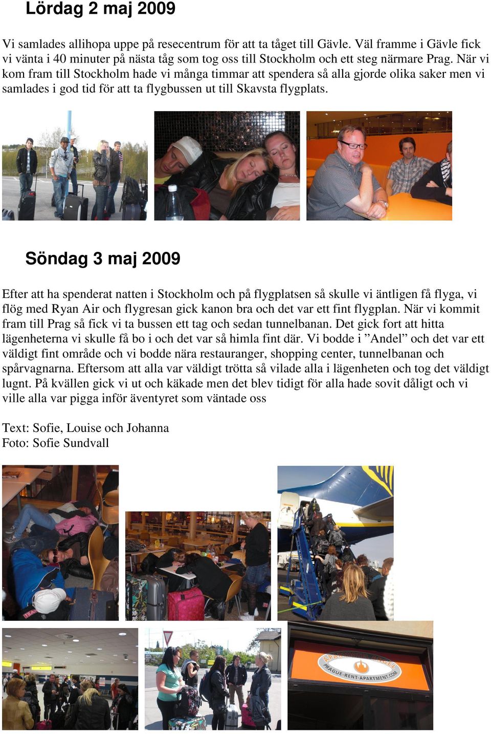 Söndag 3 maj 2009 Efter att ha spenderat natten i Stockholm och på flygplatsen så skulle vi äntligen få flyga, vi flög med Ryan Air och flygresan gick kanon bra och det var ett fint flygplan.