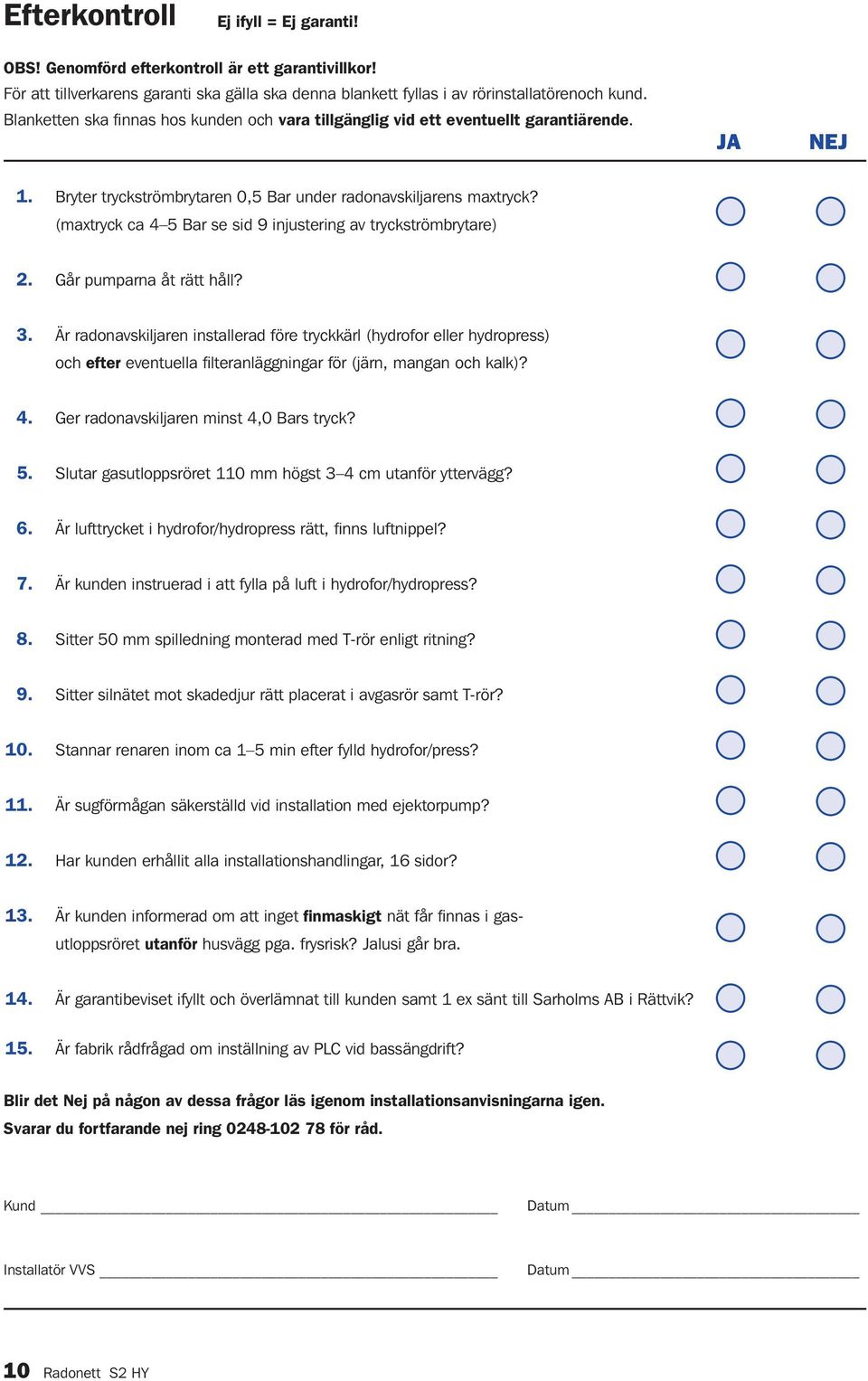 (maxtryck ca 4 5 Bar se sid 9 injustering av tryckströmbrytare) 2. Går pumparna åt rätt håll? 3.