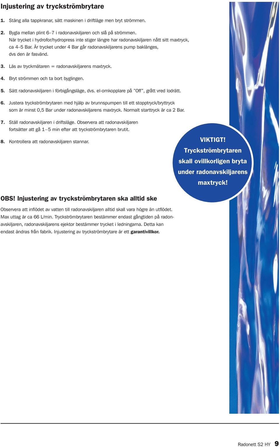 Läs av tryckmätaren = radonavskiljarens maxtryck. 4. Bryt strömmen och ta bort byglingen. 5. Sätt radonavskiljaren i förbigångsläge, dvs. el-omkopplare på Off, grått vred lodrätt. 6.