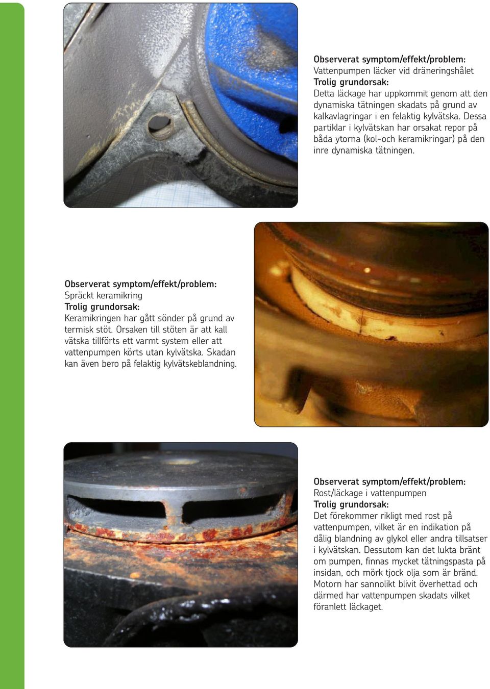 Orsaken till stöten är att kall vätska tillförts ett varmt system eller att vattenpumpen körts utan kylvätska. Skadan kan även bero på felaktig kylvätskeblandning.