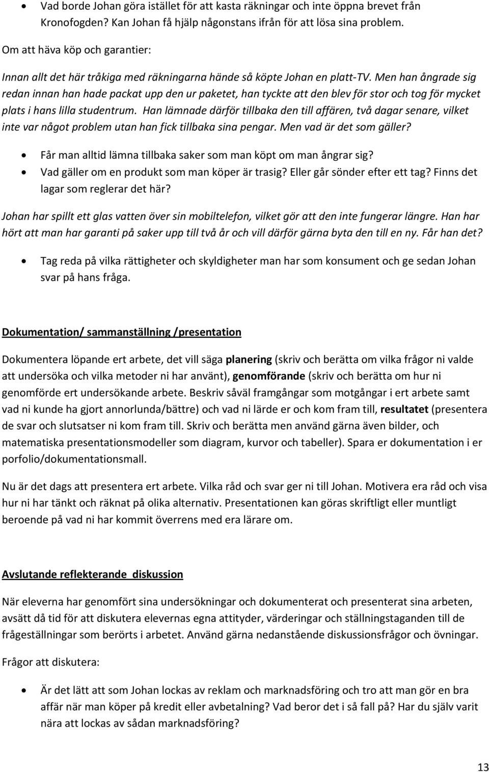 Men han ångrade sig redan innan han hade packat upp den ur paketet, han tyckte att den blev för stor och tog för mycket plats i hans lilla studentrum.