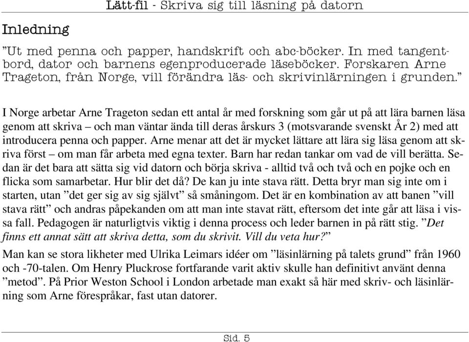 I Norge arbetar Arne Trageton sedan ett antal år med forskning som går ut på att lära barnen läsa genom att skriva och man väntar ända till deras årskurs 3 (motsvarande svenskt År 2) med att