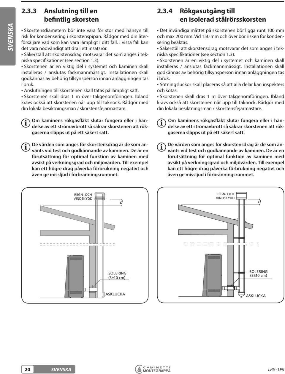 Skorstenen är en viktig del i systemet och kaminen skall installeras / anslutas fackmannmässigt. Installationen skall godkännas av behörig tillsynsperson innan anläggningen tas i bruk.