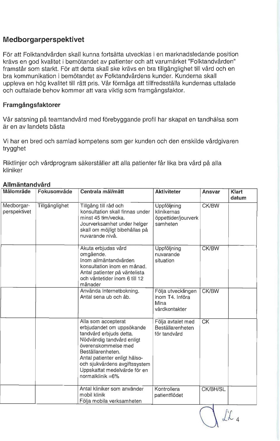 Kunderna skall uppleva en hög kvalitet till rätt pris. Vår förmåga att tillfredsställ a kundernas uttalade och outtal ade behov komm er att vara viktig som framgångsfaktor.