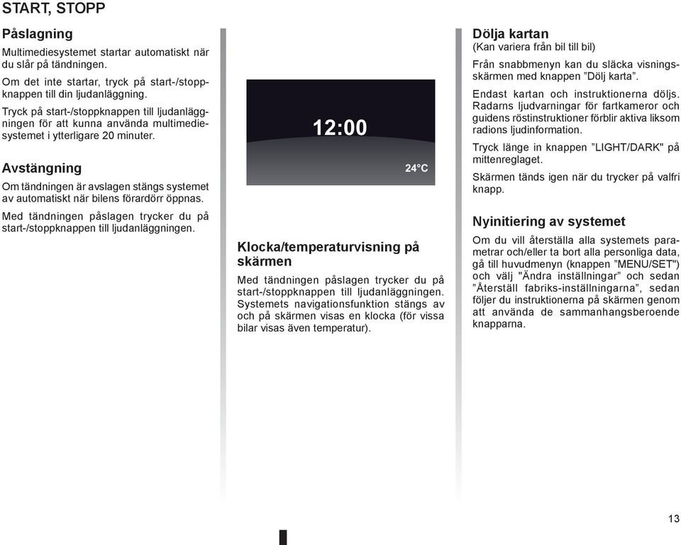 Avstängning Om tändningen är avslagen stängs systemet av automatiskt när bilens förardörr öppnas. Med tändningen påslagen trycker du på start-/stoppknappen till ljudanläggningen.