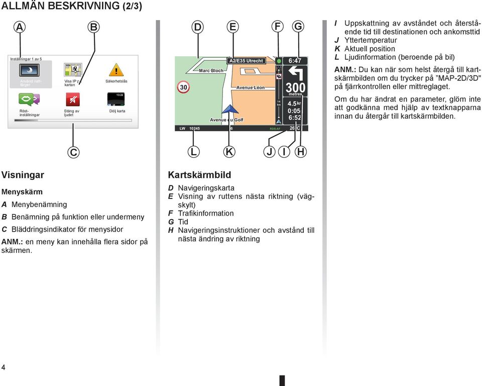 5 km 0:05h 6:52 I Uppskattning av avståndet och återstående tid till destinationen och ankomsttid J Yttertemperatur K Aktuell position L Ljudinformation (beroende på bil) ANM.