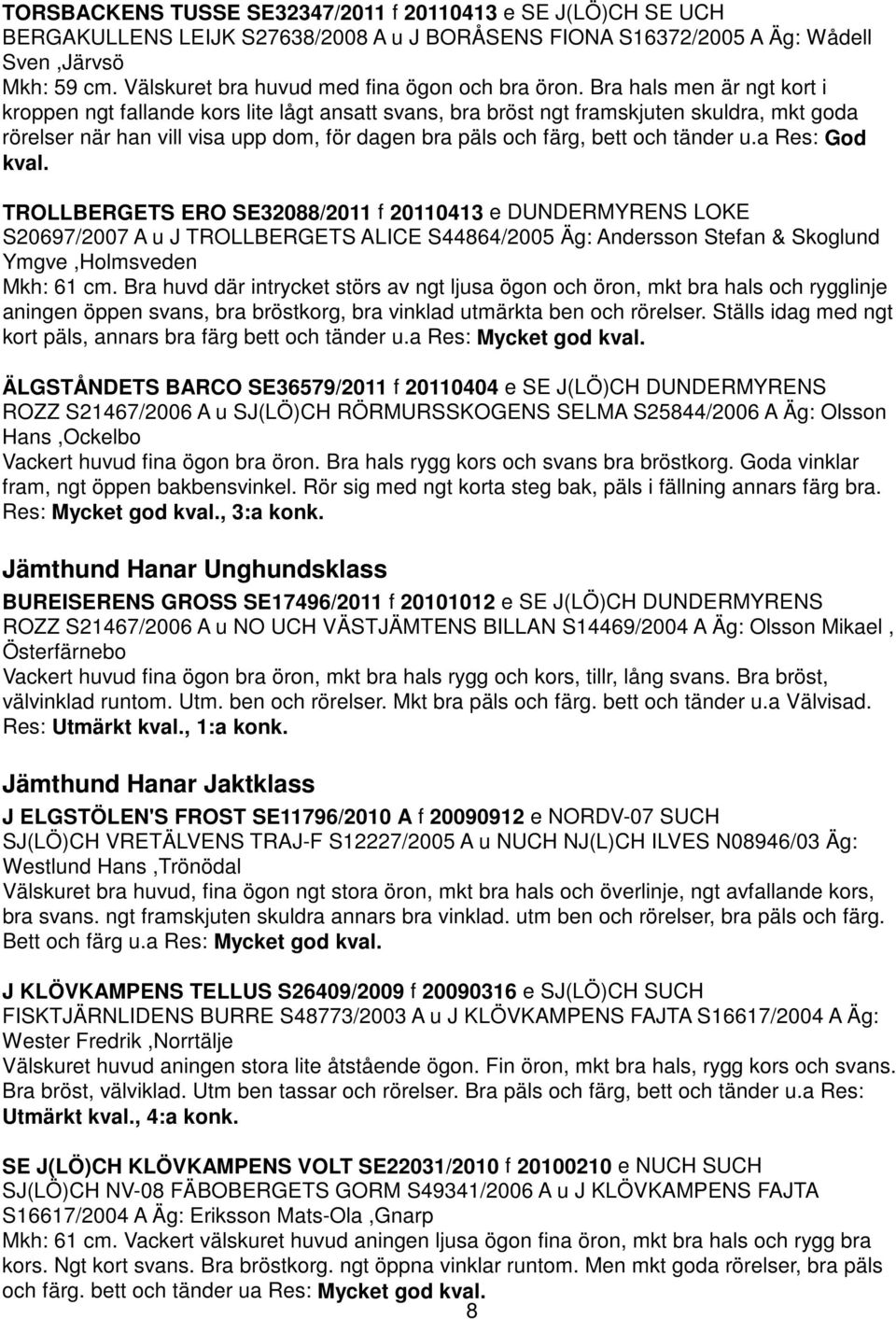 Bra hals men är ngt kort i kroppen ngt fallande kors lite lågt ansatt svans, bra bröst ngt framskjuten skuldra, mkt goda rörelser när han vill visa upp dom, för dagen bra päls och färg, bett och