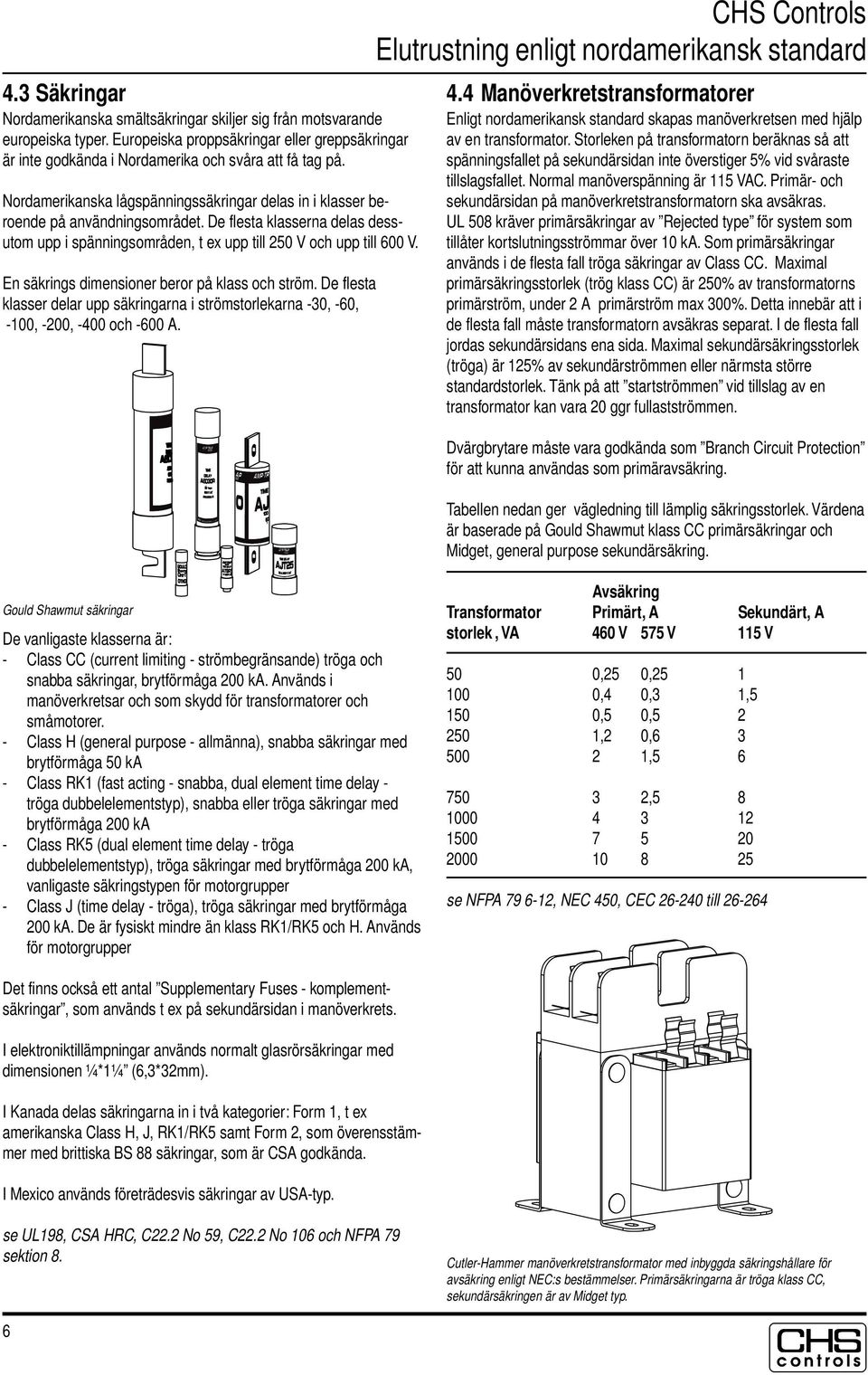 En säkrings dimensioner beror på klass och ström. De flesta klasser delar upp säkringarna i strömstorlekarna -30, -60, -100, -200, -400 och -600 A. 4.