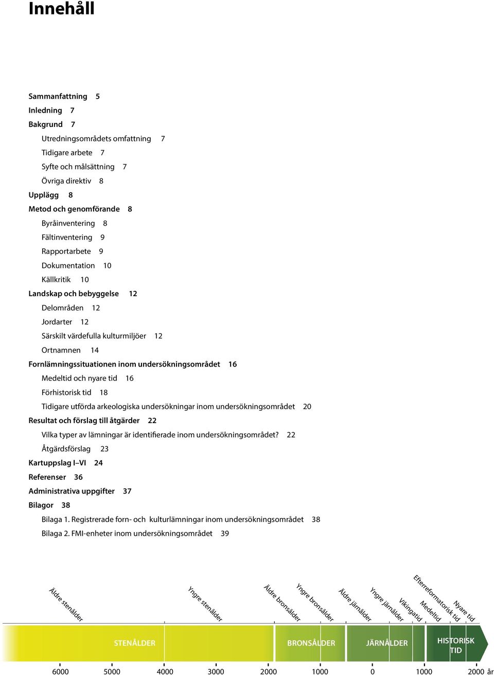 Medeltid och nyare tid 16 Förhistorisk tid 18 Tidiare utförda arkeoloiska undersökninar inom undersökninsområdet 20 Resultat och försla till åtärder 22 Vilka typer av lämninar är identifierade inom