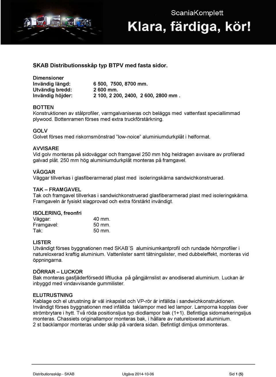 GOLV Golvet förses med riskornsmönstrad low-noice aluminiumdurkplåt i helformat. AVVISARE Vid golv monteras på sidoväggar och framgavel 250 mm hög heldragen avvisare av profilerad galvad plåt.