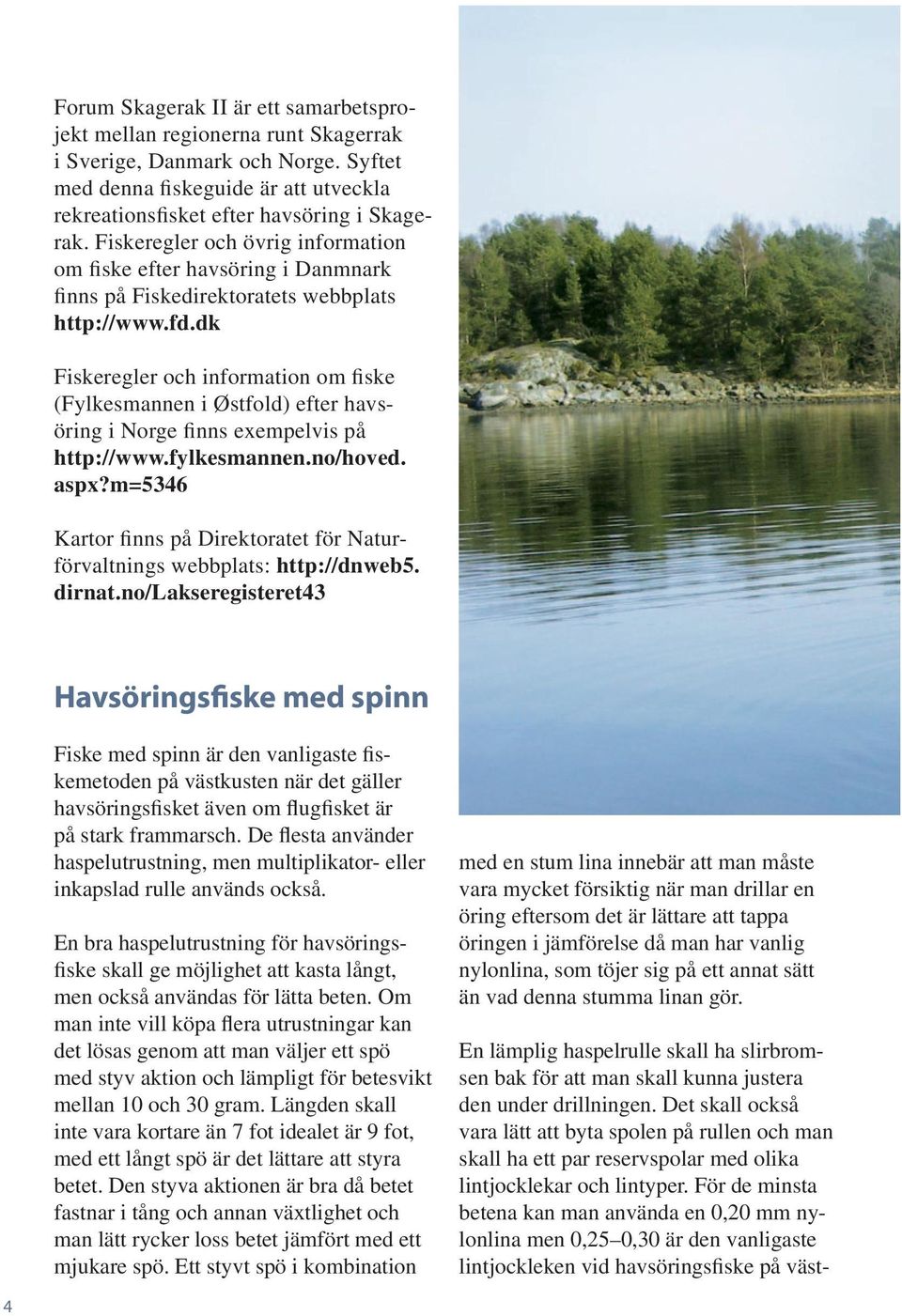dk Fiskeregler och information om fiske (Fylkesmannen i Østfold) efter havsöring i Norge finns exempelvis på http://www.fylkesmannen.no/hoved. aspx?
