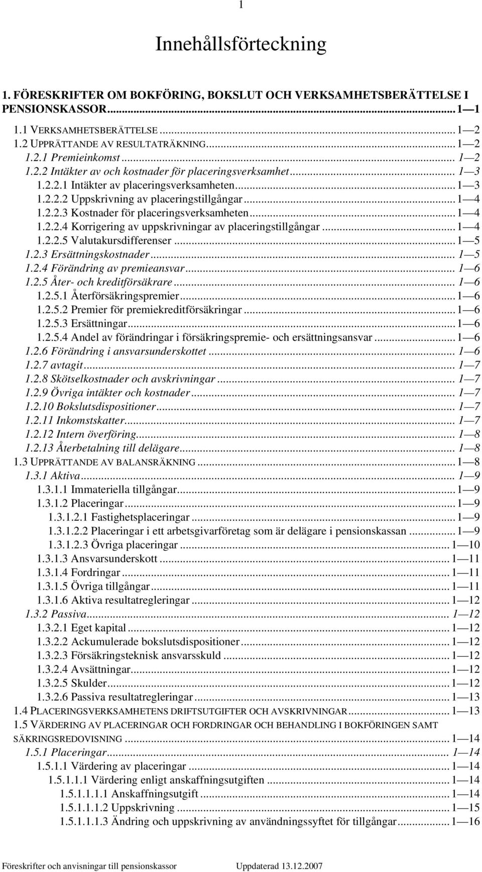 .. 1 4 1.2.2.4 Korrigering av uppskrivningar av placeringstillgångar... 1 4 1.2.2.5 Valutakursdifferenser... 1 5 1.2.3 Ersättningskostnader... 1 5 1.2.4 Förändring av premieansvar... 1 6 1.2.5 Åter- och kreditförsäkrare.