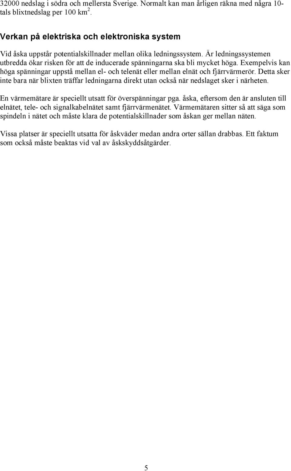 Är ledningssystemen utbredda ökar risken för att de inducerade spänningarna ska bli mycket höga. Exempelvis kan höga spänningar uppstå mellan el- och telenät eller mellan elnät och fjärrvärmerör.