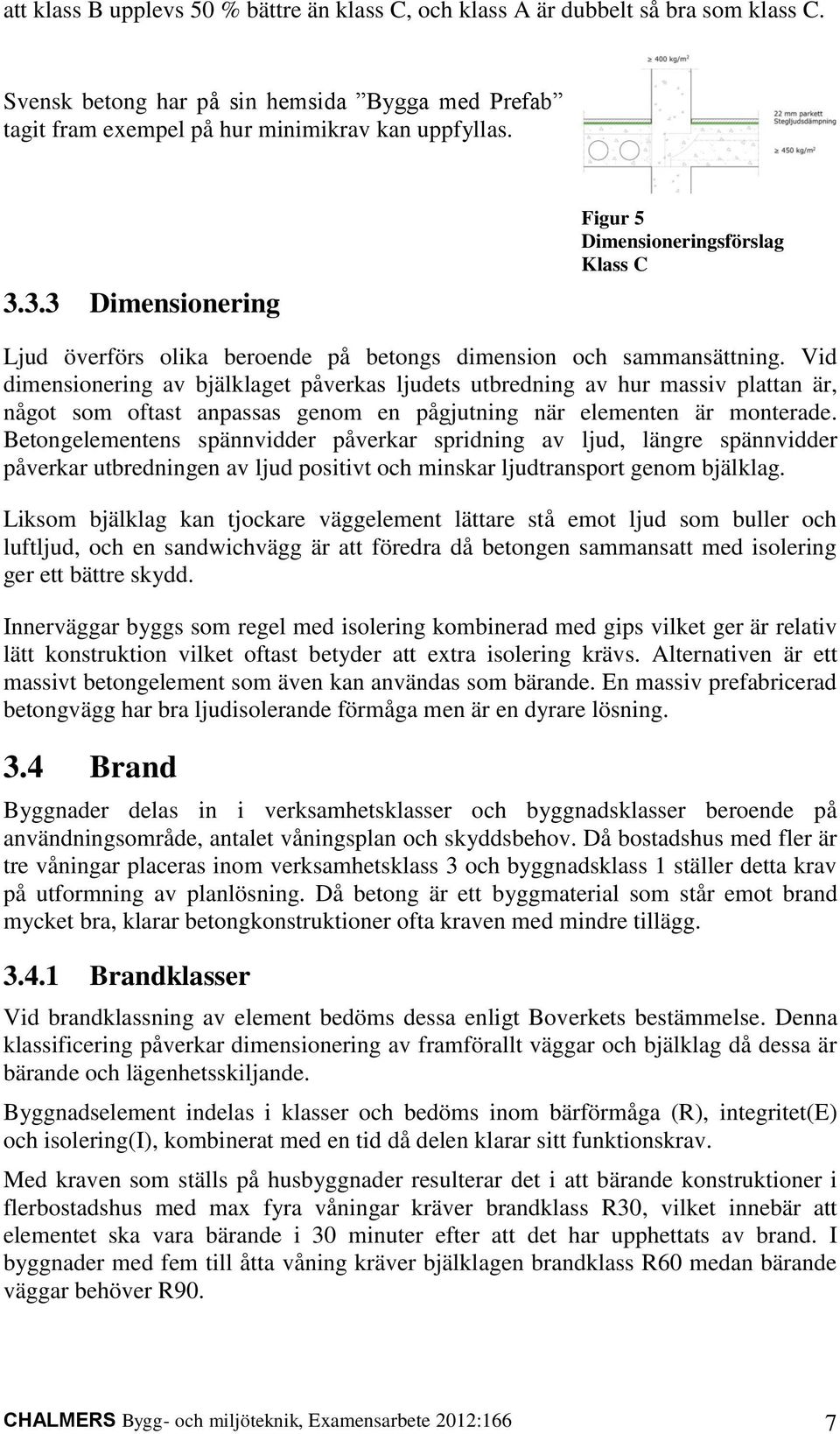 Vid dimensionering av bjälklaget påverkas ljudets utbredning av hur massiv plattan är, något som oftast anpassas genom en pågjutning när elementen är monterade.