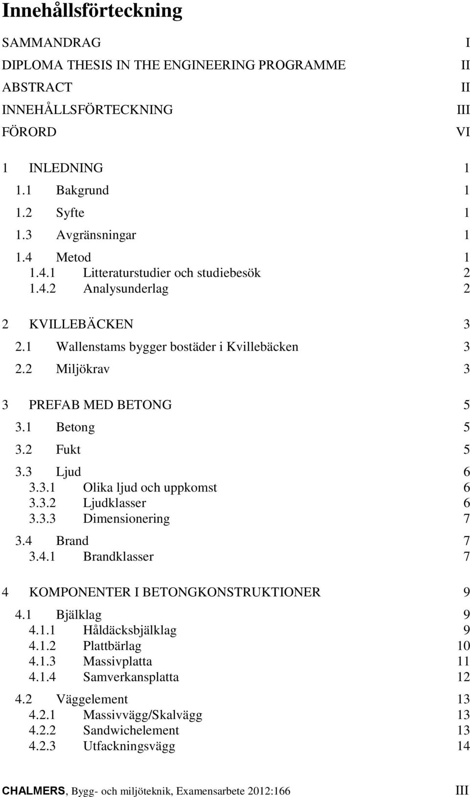 2 Fukt 5 3.3 Ljud 6 3.3.1 Olika ljud och uppkomst 6 3.3.2 Ljudklasser 6 3.3.3 Dimensionering 7 3.4 Brand 7 3.4.1 Brandklasser 7 4 KOMPONENTER I BETONGKONSTRUKTIONER 9 4.1 Bjälklag 9 4.1.1 Håldäcksbjälklag 9 4.