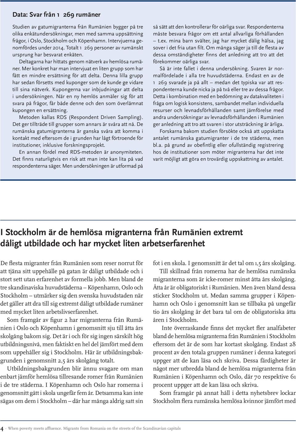 Mer konkret har man intervjuat en liten grupp som har fått en mindre ersättning för att delta. Denna lilla grupp har sedan försetts med kuponger som de kunde ge vidare till sina nätverk.