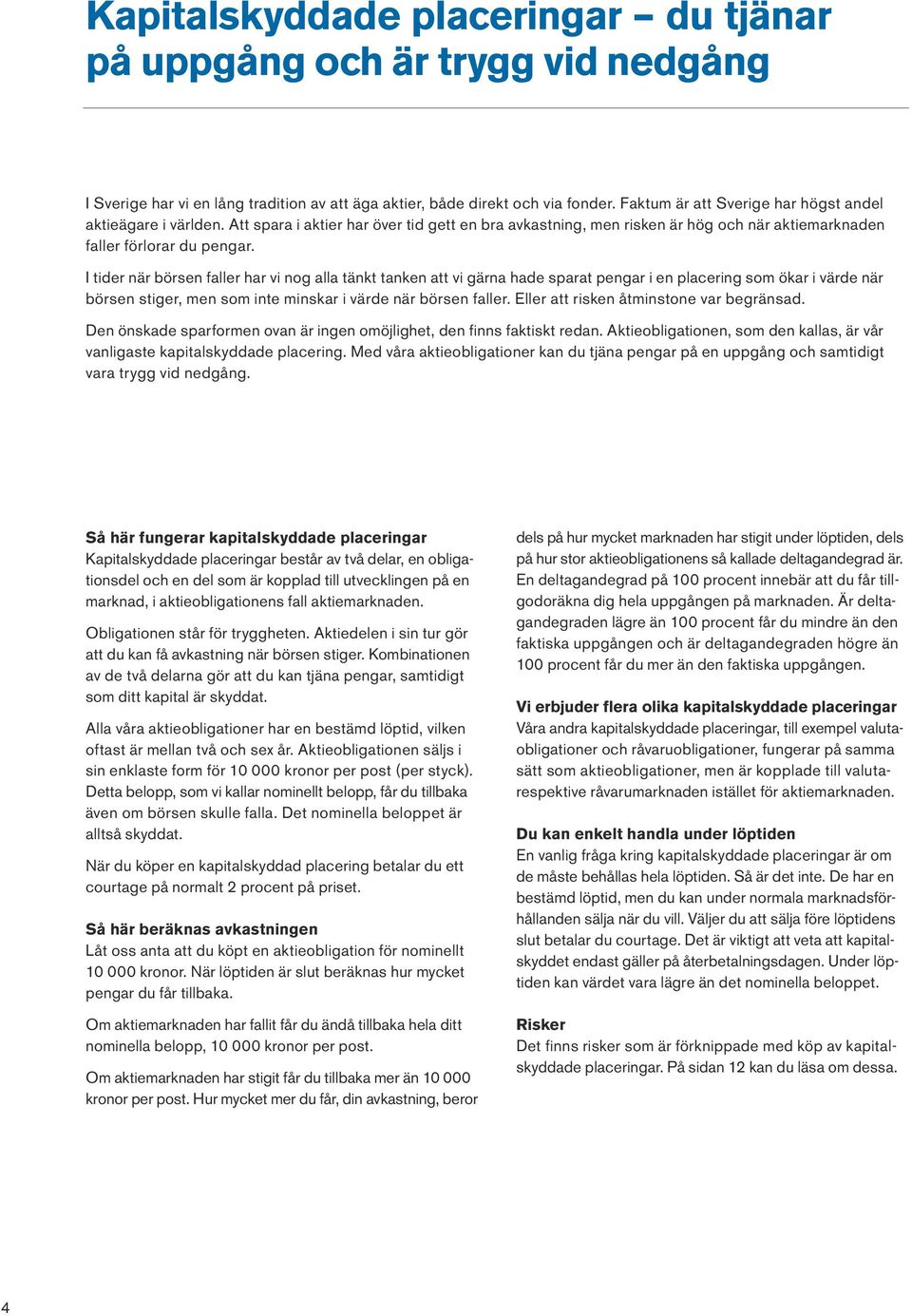 I tider när börsen faller har vi nog alla tänkt tanken att vi gärna hade sparat pengar i en placering som ökar i värde när börsen stiger, men som inte minskar i värde när börsen faller.