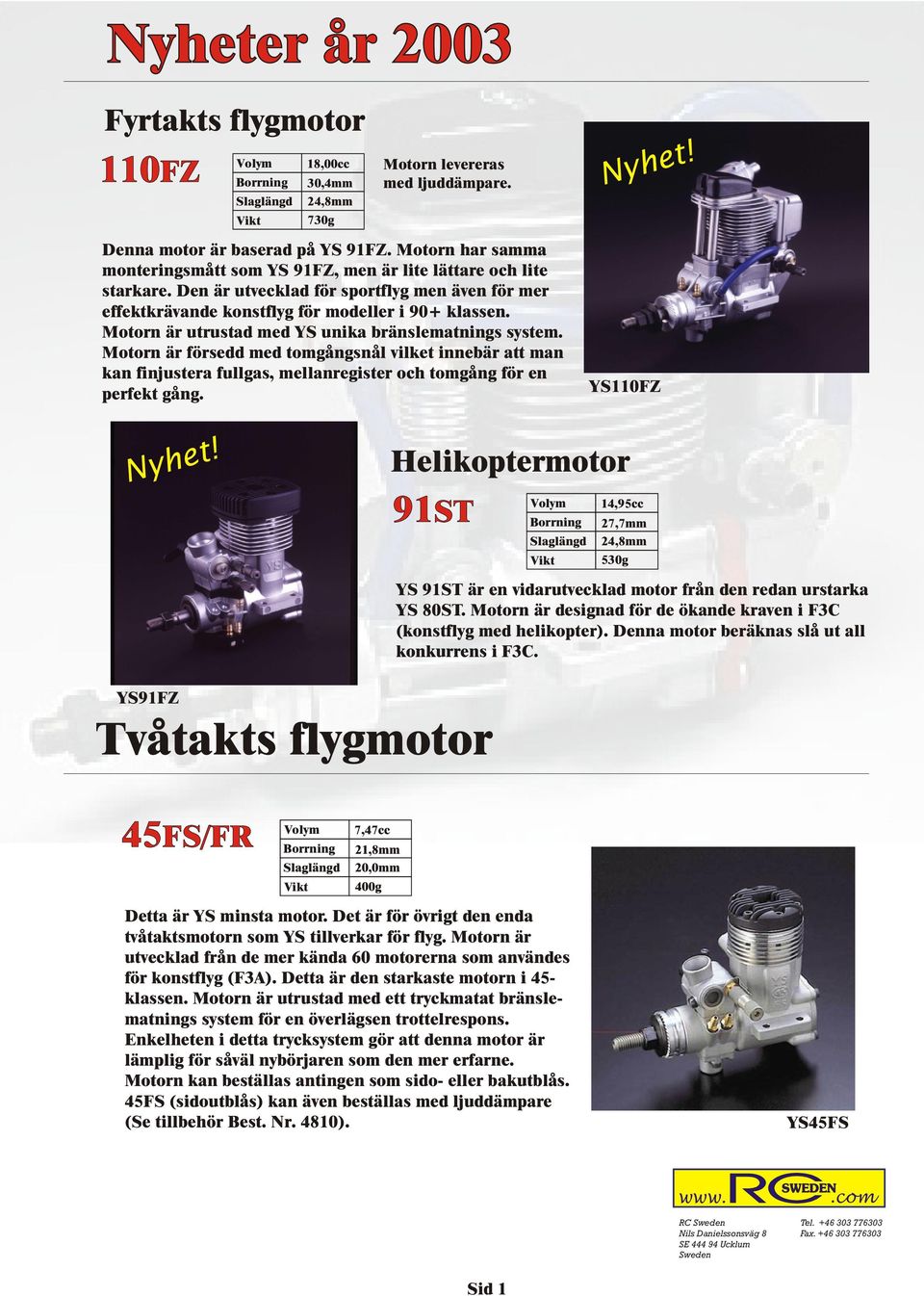 Motorn är försedd med tomgångsnål vilket innebär att man kan finjustera fullgas, mellanregister och tomgång för en perfekt gång. Nyhet! YS110FZ Nyhet!