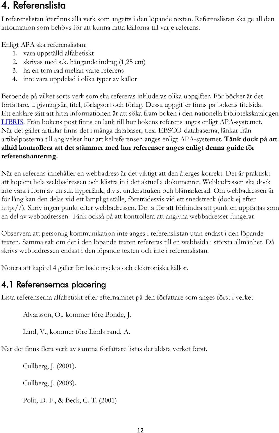 inte vara uppdelad i olika typer av källor Beroende på vilket sorts verk som ska refereras inkluderas olika uppgifter. För böcker är det författare, utgivningsår, titel, förlagsort och förlag.