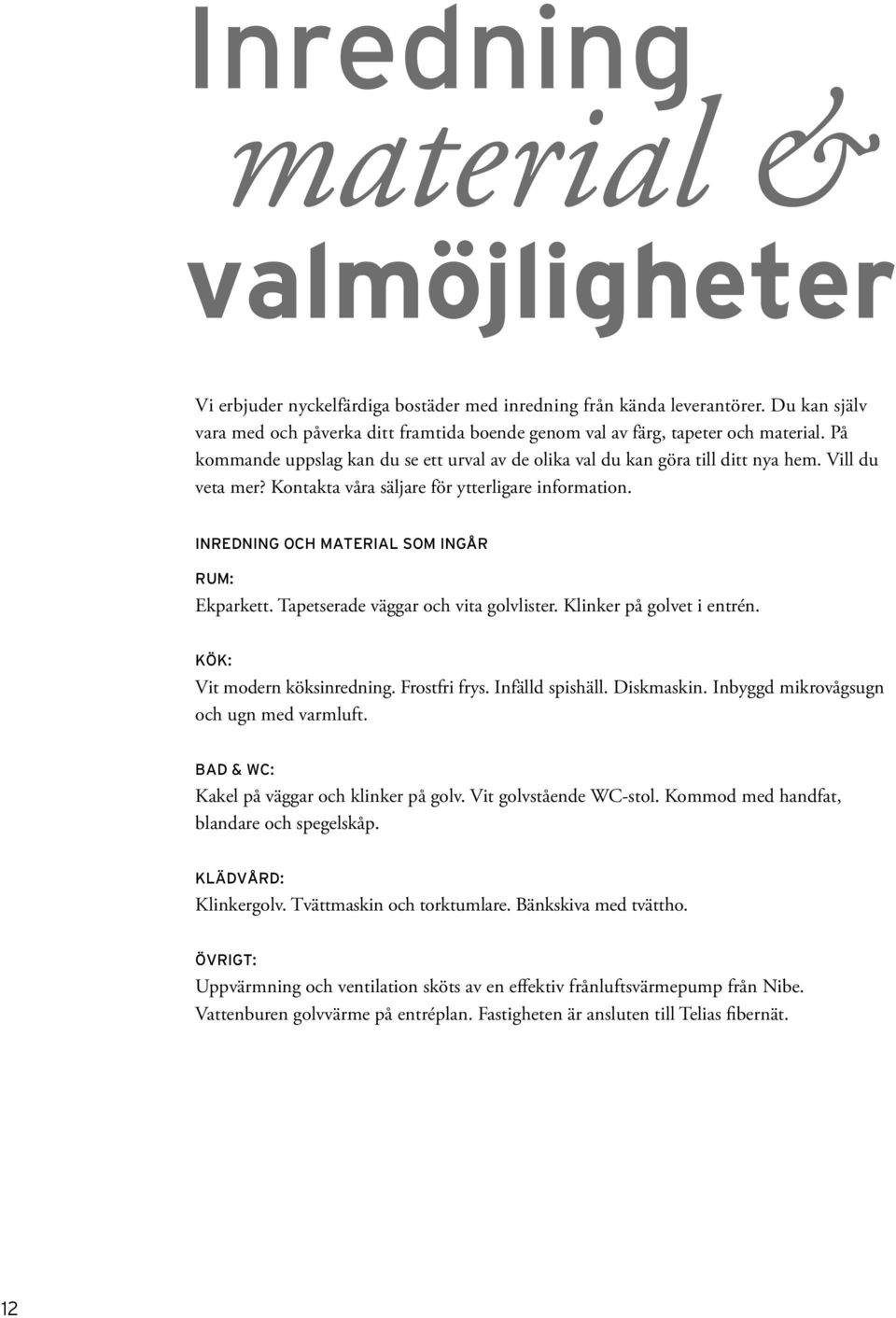 Kontakta våra säljare för ytterligare information. INREDNING OCH MATERIAL SOM INGÅR RUM: Ekparkett. Tapetserade väggar och vita golvlister. Klinker på golvet i entrén. KÖK: Vit modern köksinredning.