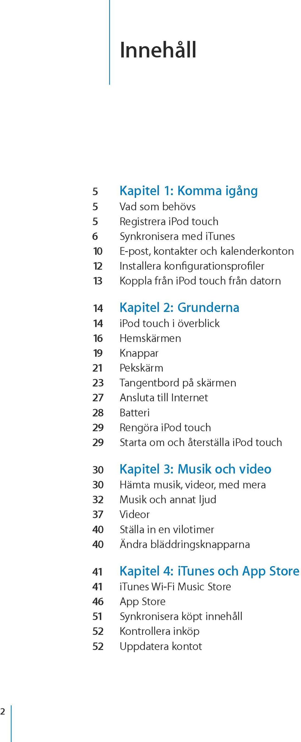 Batteri 29 Rengöra ipod touch 29 Starta om och återställa ipod touch 30 Kapitel 3: Musik och video 30 Hämta musik, videor, med mera 32 Musik och annat ljud 37 Videor 40 Ställa in en