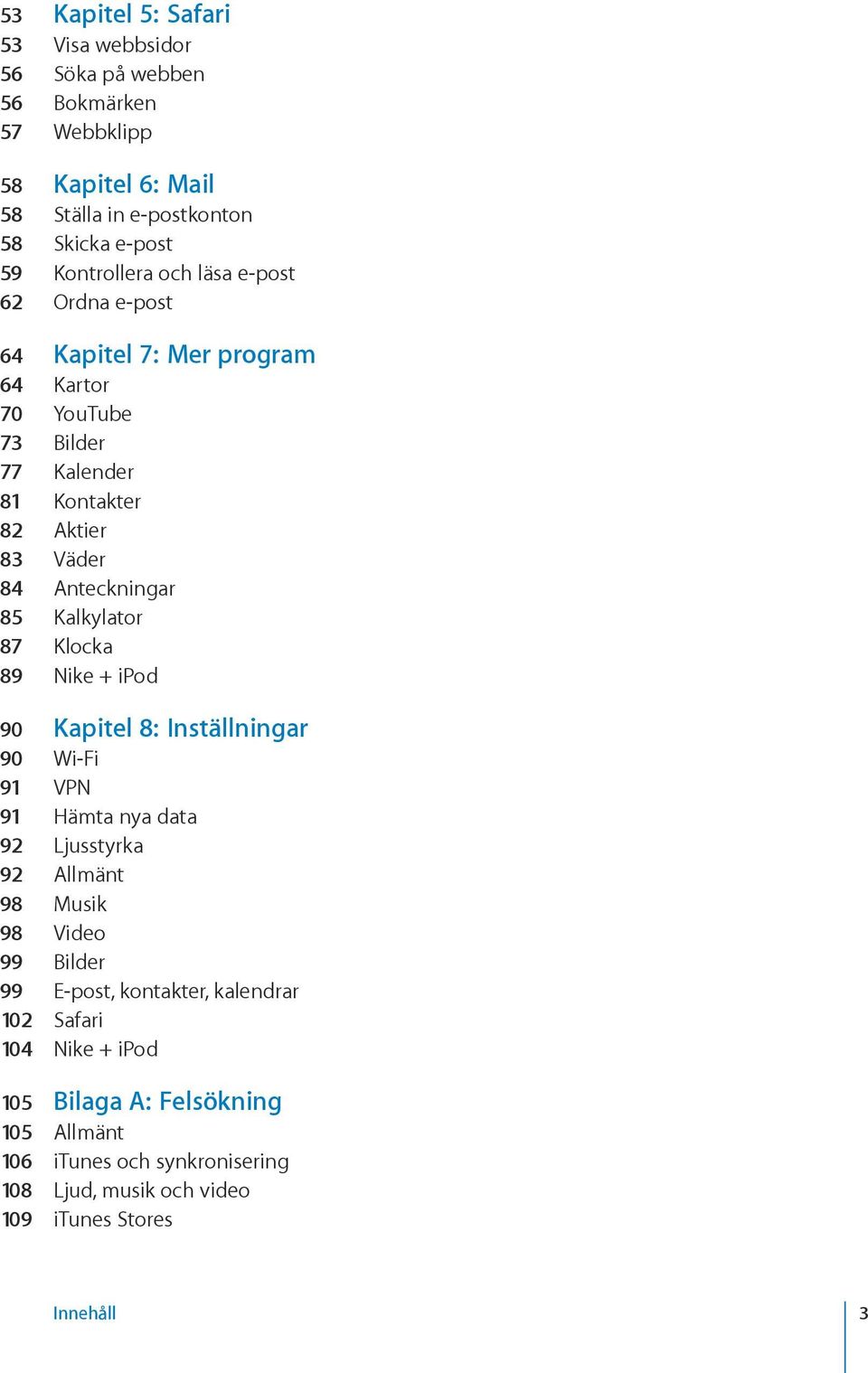 Kalkylator 87 Klocka 89 Nike + ipod 90 Kapitel 8: Inställningar 90 Wi-Fi 91 VPN 91 Hämta nya data 92 Ljusstyrka 92 Allmänt 98 Musik 98 Video 99 Bilder 99