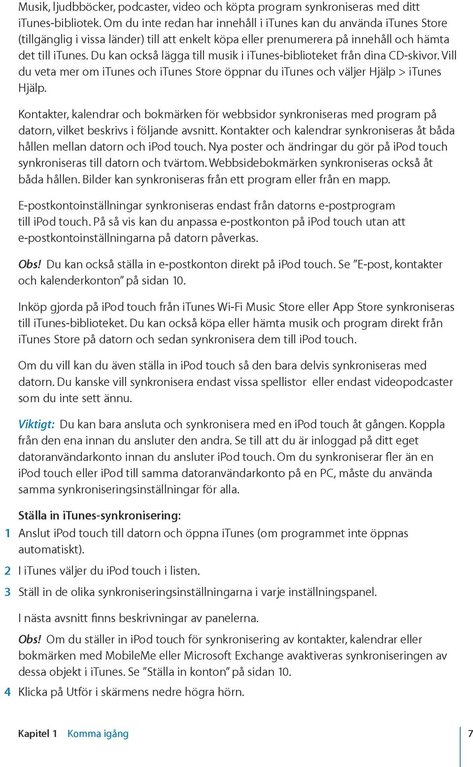 Du kan också lägga till musik i itunes-biblioteket från dina CD-skivor. Vill du veta mer om itunes och itunes Store öppnar du itunes och väljer Hjälp > itunes Hjälp.