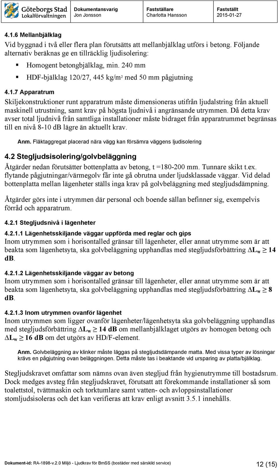 Då detta krav avser total ljudnivå från samtliga installationer måste bidraget från apparatrummet begränsas till en nivå 8-10 db lägre än aktuellt krav. Anm.