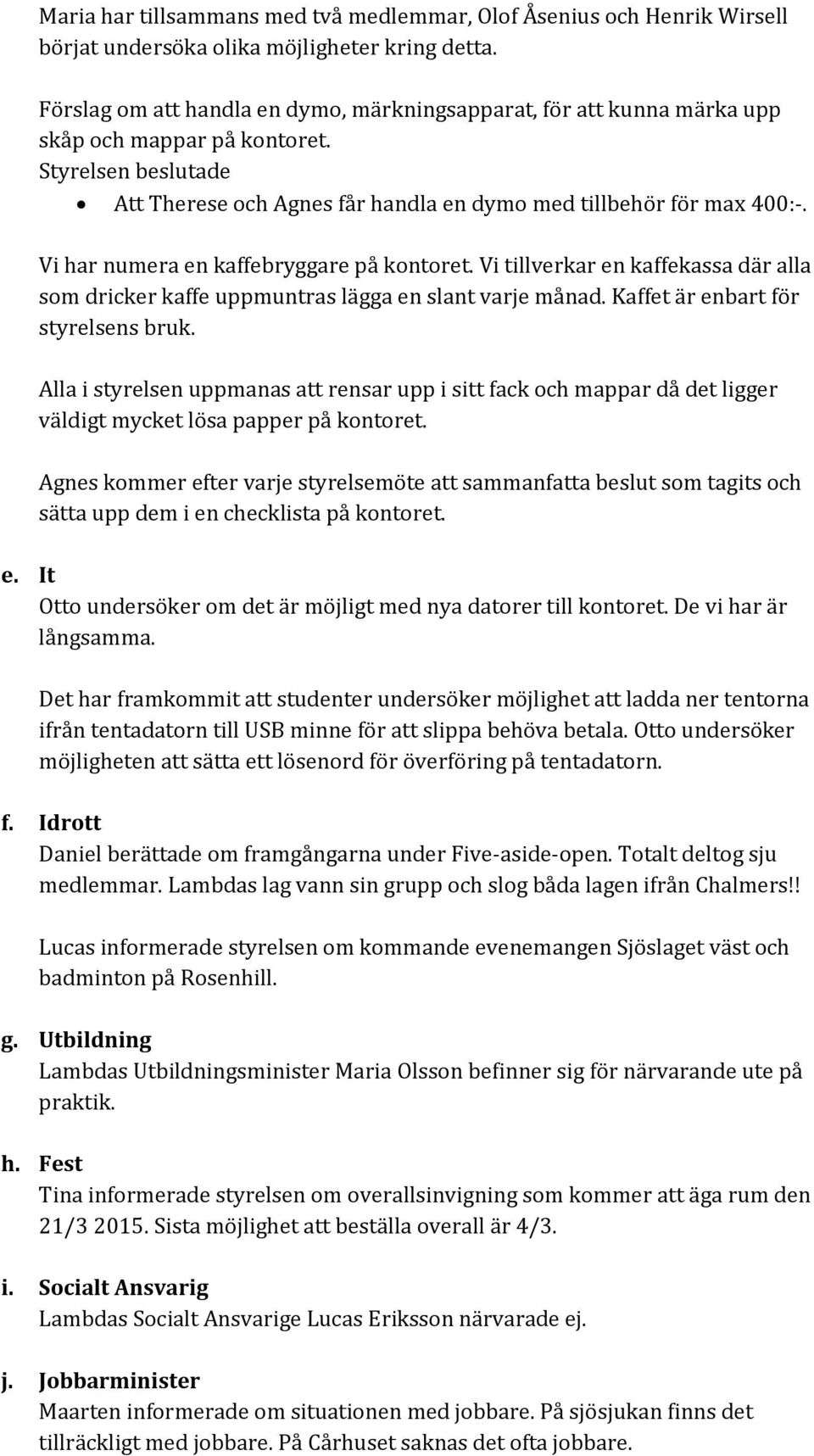 Vi har numera en kaffebryggare på kontoret. Vi tillverkar en kaffekassa där alla som dricker kaffe uppmuntras lägga en slant varje månad. Kaffet är enbart för styrelsens bruk.